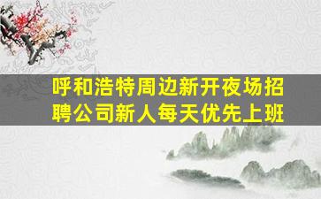呼和浩特周边新开夜场招聘公司新人每天优先上班