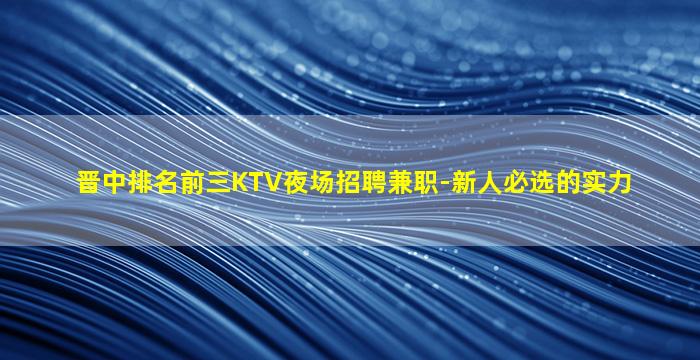晋中排名前三KTV夜场招聘兼职-新人必选的实力